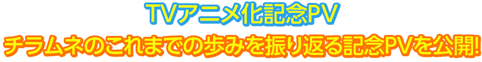 アニメ化記念ＰＶ
				アニメ化決定を祝して、チラムネのこれまでの歩みを振り返る記念ＰＶを作成しました！